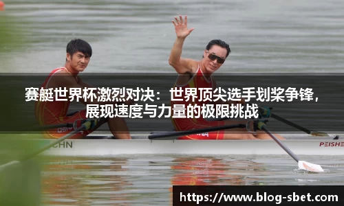 赛艇世界杯激烈对决：世界顶尖选手划桨争锋，展现速度与力量的极限挑战
