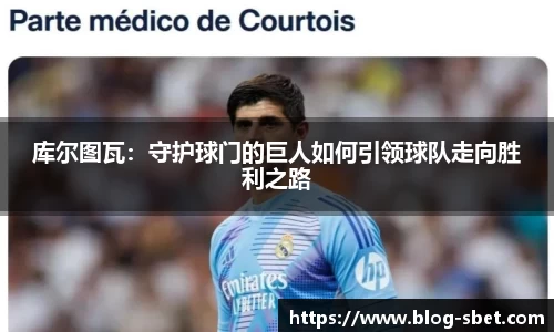 库尔图瓦：守护球门的巨人如何引领球队走向胜利之路