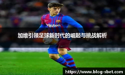 加维引领足球新时代的崛起与挑战解析