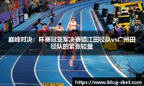巅峰对决：杯赛冠亚军决赛镇江田径队vs广州田径队的紧张较量