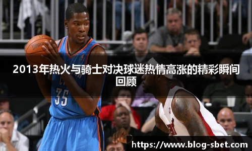 2013年热火与骑士对决球迷热情高涨的精彩瞬间回顾
